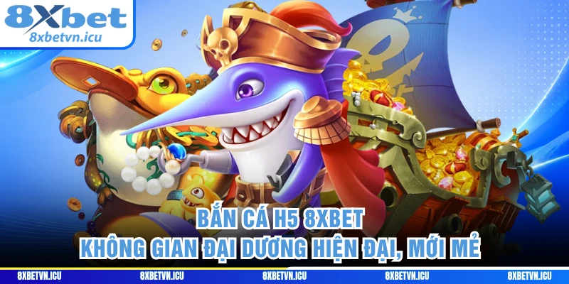 Bắn Cá H5 8XBET - Không Gian Đại Dương Hiện Đại, Mới Mẻ
