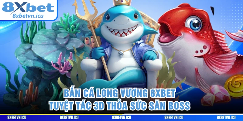 Bắn Cá Long Vương 8XBET - Tuyệt Tác 3D Thỏa Sức Săn Boss