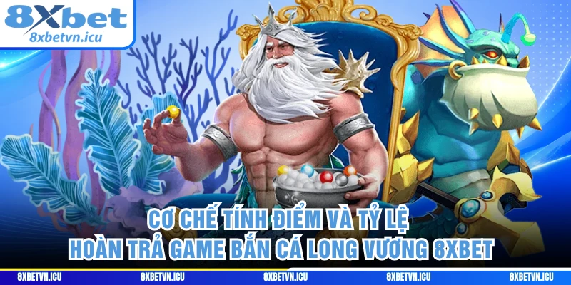 Cơ chế tính điểm và tỷ lệ hoàn trả game bắn cá Long Vương 8XBET 