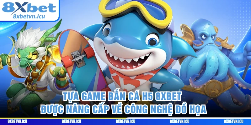Tựa game bắn cá H5 8XBET được nâng cấp về công nghệ đồ họa